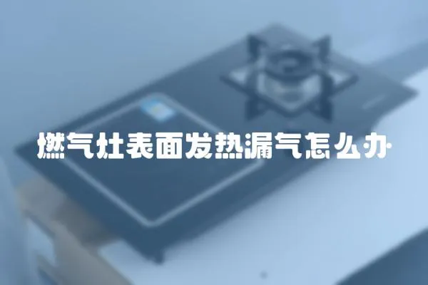 燃?xì)庠畋砻姘l(fā)熱漏氣怎么辦