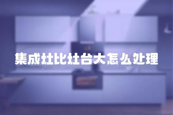 集成灶比灶臺大怎么處理