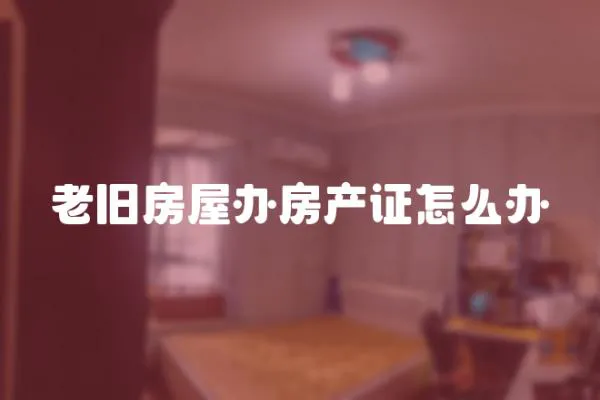 老舊房屋辦房產(chǎn)證怎么辦