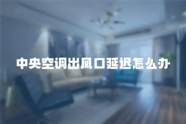 中央空調(diào)出風(fēng)口延遲怎么辦