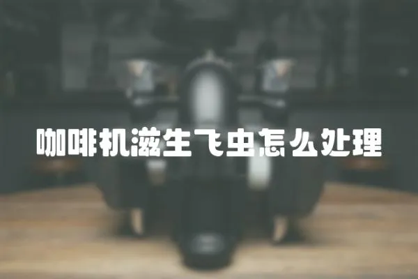 咖啡機滋生飛蟲怎么處理