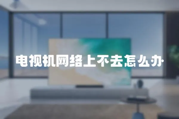 電視機網絡上不去怎么辦