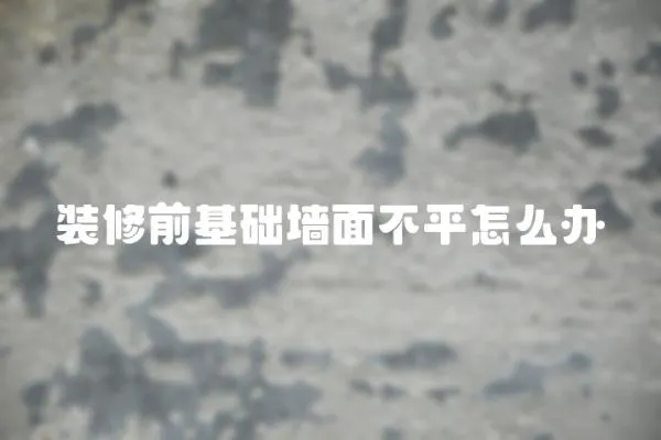 裝修前基礎墻面不平怎么辦
