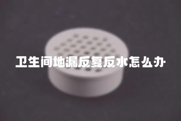 衛(wèi)生間地漏反復(fù)反水怎么辦