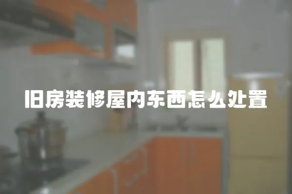 舊房裝修屋內(nèi)東西怎么處置