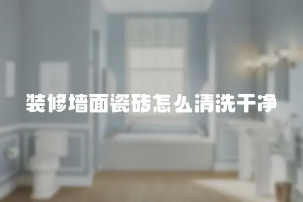 裝修墻面瓷磚怎么清洗干凈