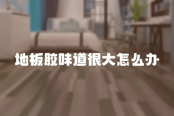 地板膠味道很大怎么辦