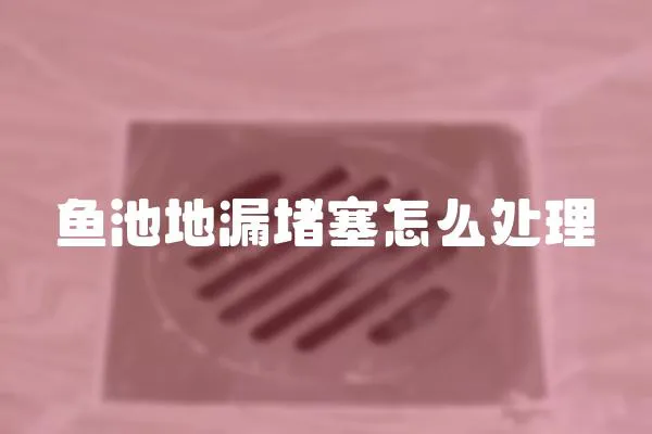 魚池地漏堵塞怎么處理