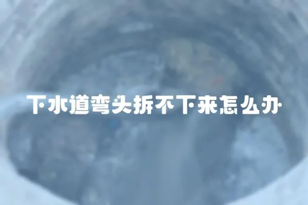 下水道彎頭拆不下來怎么辦
