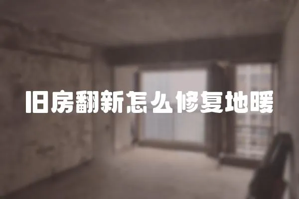 舊房翻新怎么修復地暖