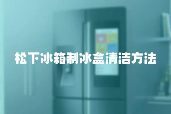 松下冰箱制冰盒清潔方法