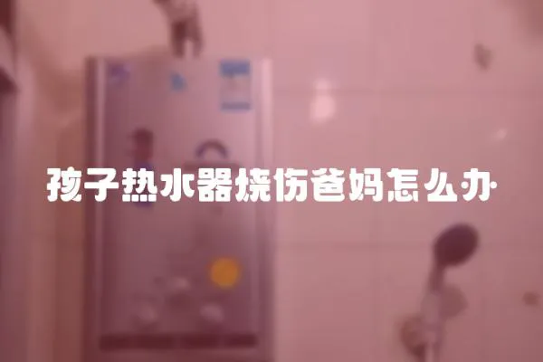 孩子熱水器燒傷爸媽怎么辦