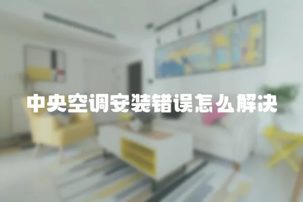 中央空調安裝錯誤怎么解決