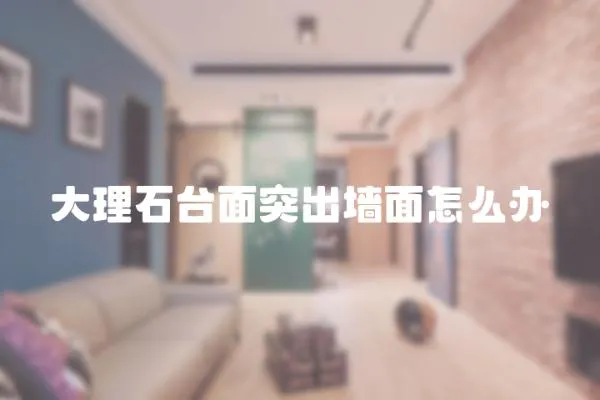 大理石臺(tái)面突出墻面怎么辦