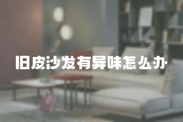 舊皮沙發(fā)有異味怎么辦