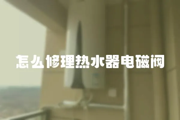 怎么修理熱水器電磁閥