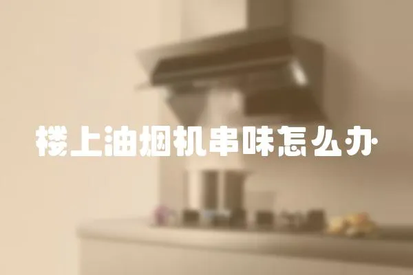 楼上油烟机串味怎么办