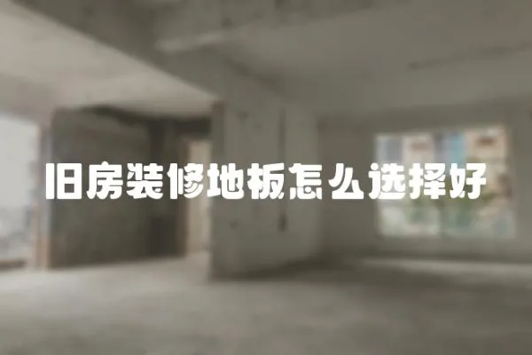 舊房裝修地板怎么選擇好