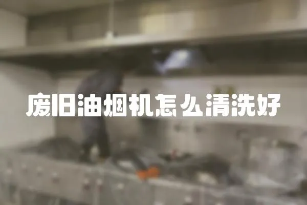 廢舊油煙機(jī)怎么清洗好
