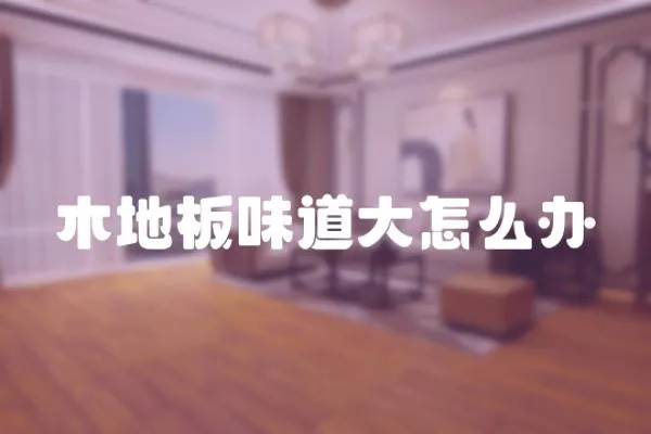木地板味道大怎么辦