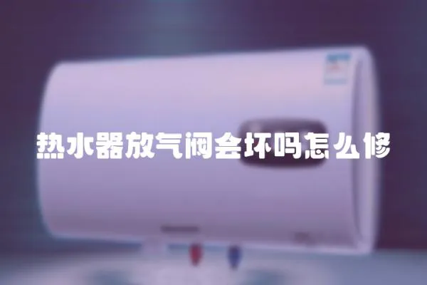 熱水器放氣閥會壞嗎怎么修