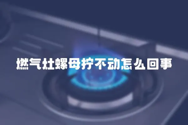 燃氣灶螺母擰不動怎么回事