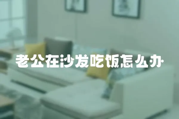 老公在沙發(fā)吃飯怎么辦