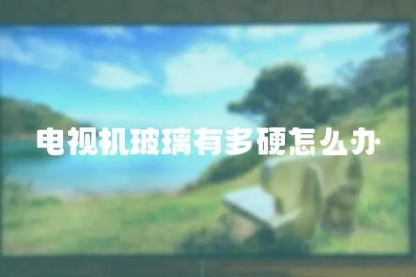 電視機玻璃有多硬怎么辦