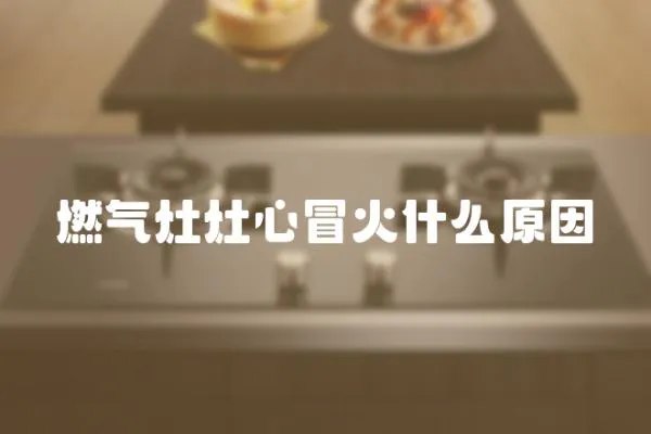 燃氣灶灶心冒火什么原因