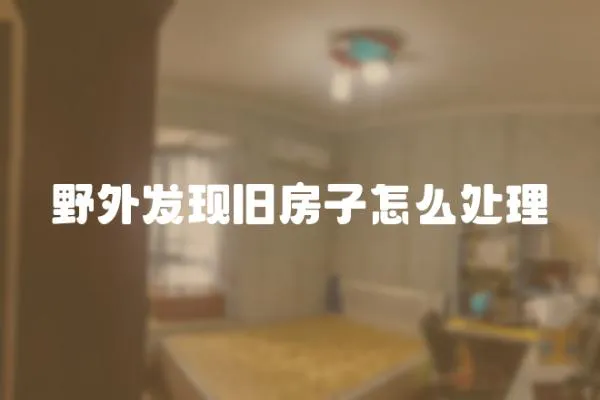 野外發(fā)現(xiàn)舊房子怎么處理