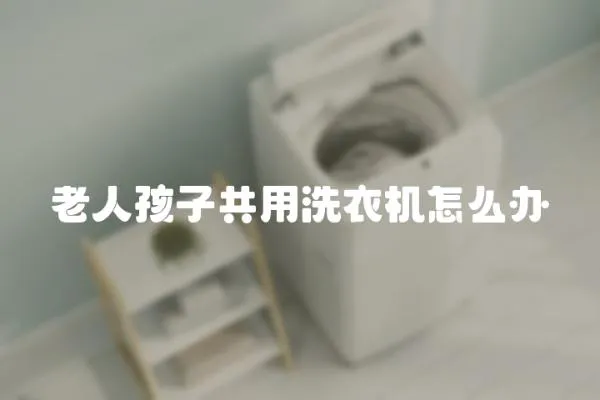 老人孩子共用洗衣機(jī)怎么辦