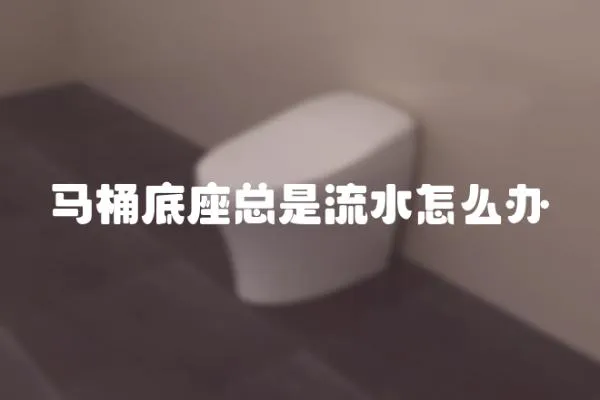 馬桶底座總是流水怎么辦