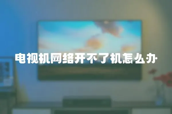 電視機網絡開不了機怎么辦