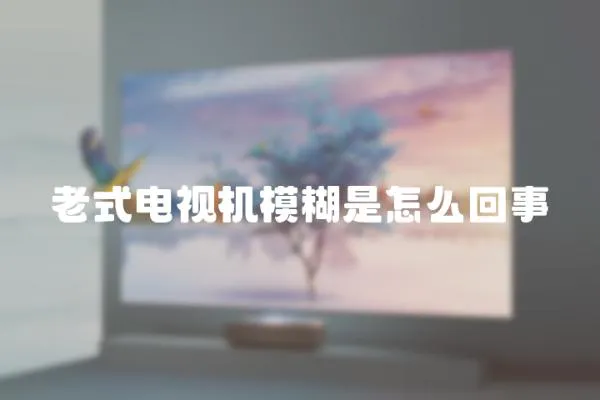 老式電視機模糊是怎么回事