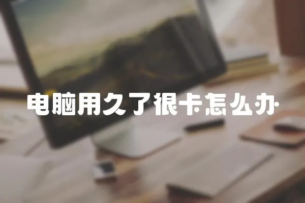 電腦用久了很卡怎么辦