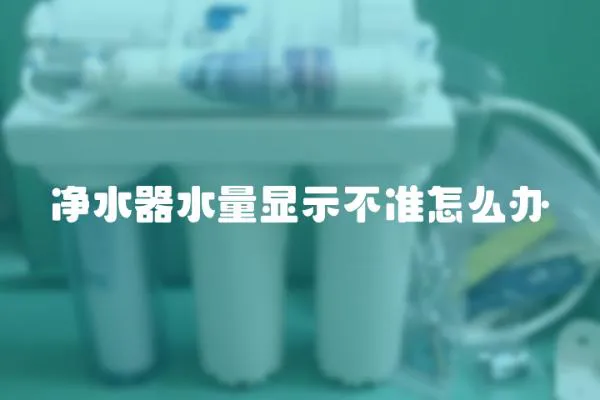 凈水器水量顯示不準(zhǔn)怎么辦