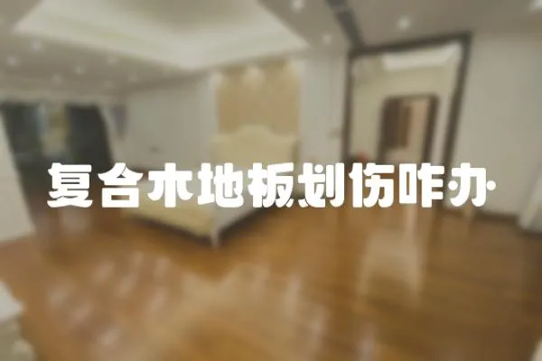 復合木地板劃傷咋辦