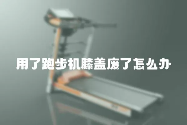 用了跑步機(jī)膝蓋廢了怎么辦