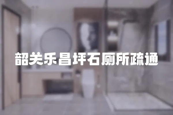 韶關(guān)樂昌坪石廁所疏通