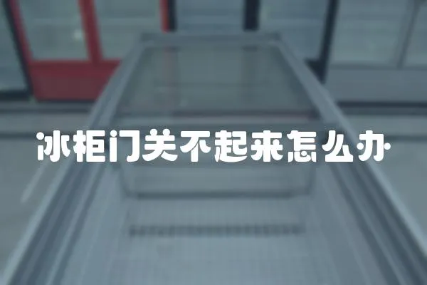 冰柜門關不起來怎么辦