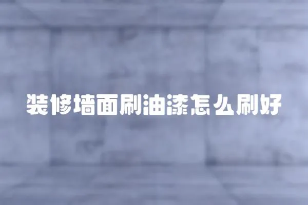 裝修墻面刷油漆怎么刷好