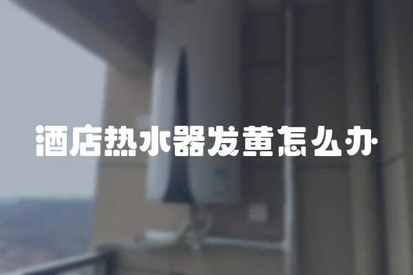 酒店熱水器發(fā)黃怎么辦