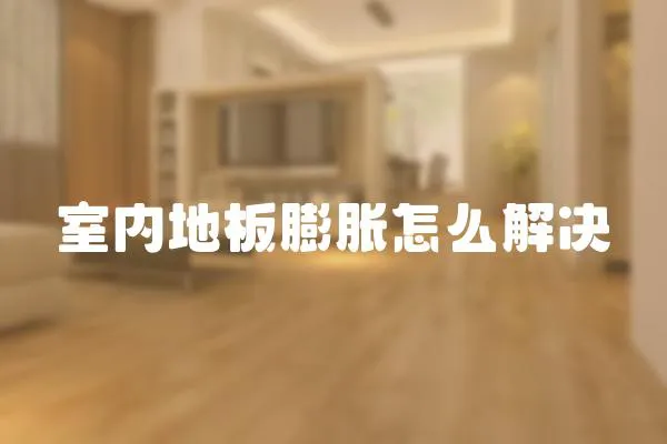 室內地板膨脹怎么解決