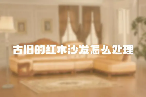 古舊的紅木沙發怎么處理