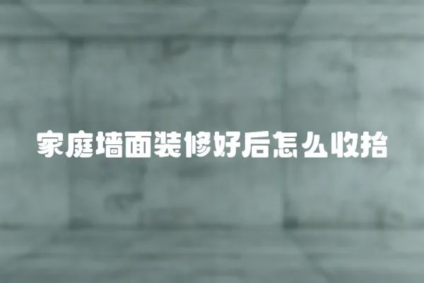 家庭墻面裝修好后怎么收拾
