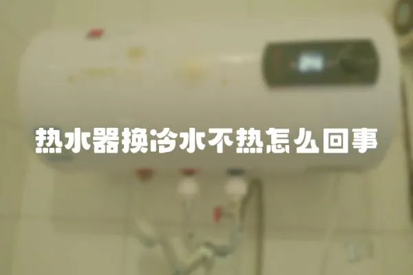 熱水器換冷水不熱怎么回事