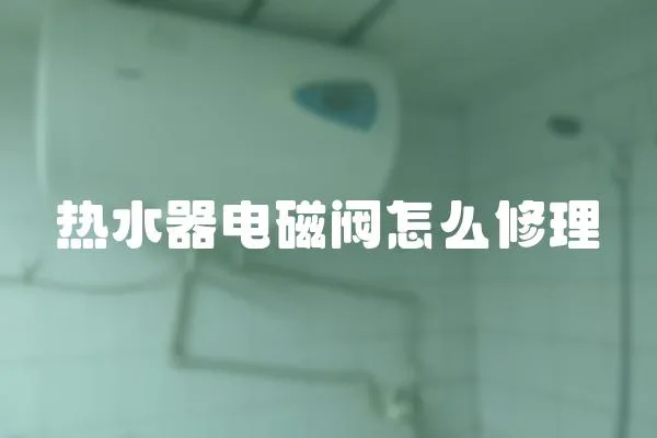 熱水器電磁閥怎么修理