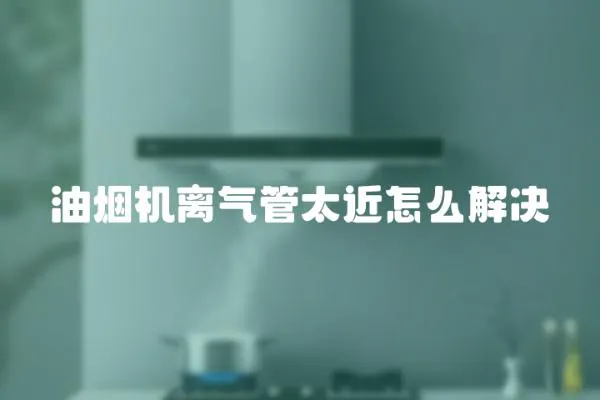 油煙機離氣管太近怎么解決