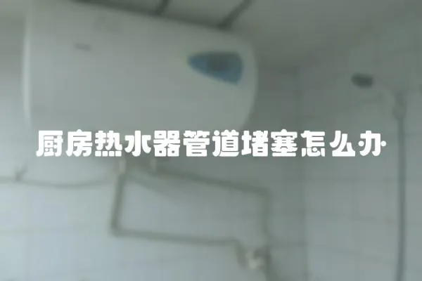 廚房熱水器管道堵塞怎么辦