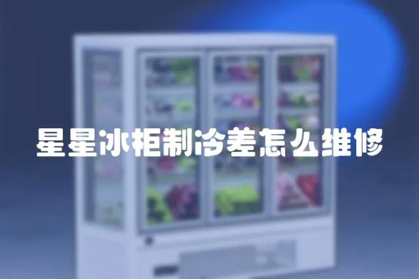 星星冰柜制冷差怎么維修